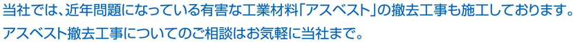 当社では、近年問題になっている有害な材料「アスベスト」の撤去工事も施工しております。アスベスト撤去工事についてのご相談はお気軽に当社まで。