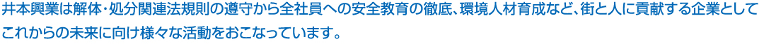 井本興業は解体・処分関連法規則の遵守から全社員への安全教育の徹底、環境人材育成など、町と人に貢献する企業としてこれからの未来に向け様々な活動をおこなっています。