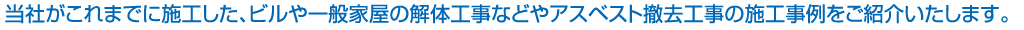 これまでに施工した、ビルや一般家屋の解体工事などやアスベスト撤去工事の施工事例をご紹介いたします。