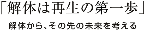 「解体は再生の第一歩」解体から、その先の未来を考える