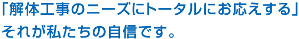 「解体工事のニーズにトータルでお応えする」それが私たちの自信です。